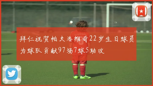 拜仁祝贺帕夫洛维奇22岁生日球员为球队贡献97场7球5助攻
