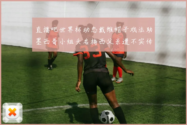 直播吧世界杯动态戴维帽子戏法助墨西哥小组头名梅西父亲遭不实传言困扰
